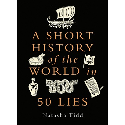 A Short History of the World in 50 Lies - by  Natasha Tidd (Hardcover)