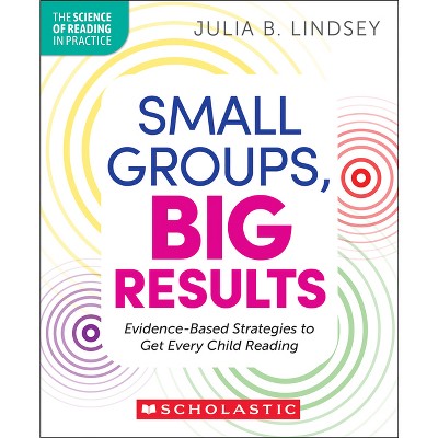 Small Groups, Big Results: Evidence-Based Strategies to Get Every Child Reading - (The Science of Reading in Practice) by  Julia Lindsey (Paperback)