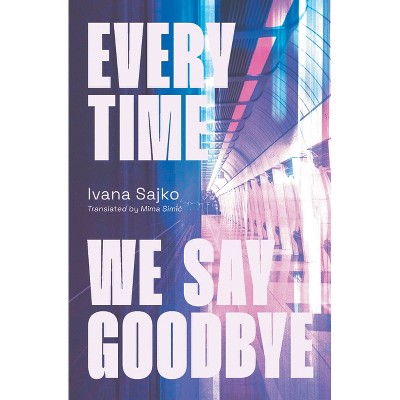 Every Time We Say Goodbye - (Biblioasis International Translation) by  Ivana Sajko (Paperback)