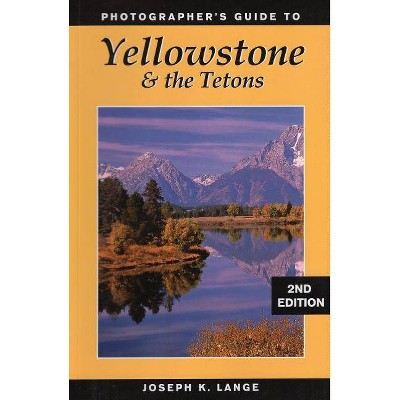 Photographer's Guide to Yellowstone and the Tetons - 2nd Edition by  Joseph K Lange (Paperback)