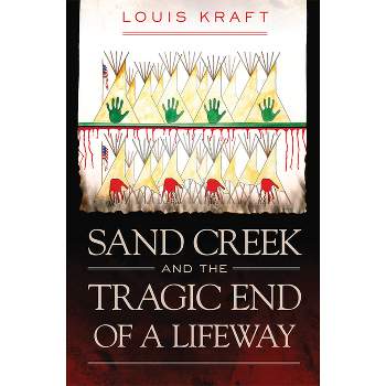 Sand Creek and the Tragic End of a Lifeway - by  Louis Kraft (Hardcover)