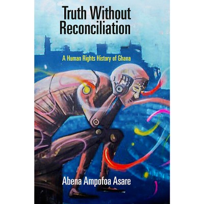 Truth Without Reconciliation - (Pennsylvania Studies in Human Rights) by  Abena Ampofoa Asare (Hardcover)