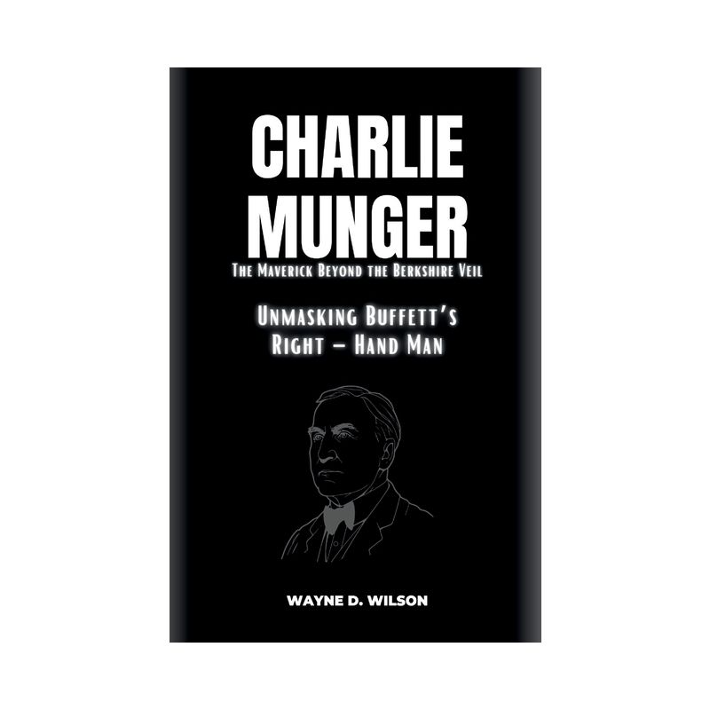 CHARLIE MUNGER - Unmasking Buffett's Right - Hand Man - (Wayne's Biographies of the Rich and Famous) by  Wayne D Wilson (Paperback), 1 of 2