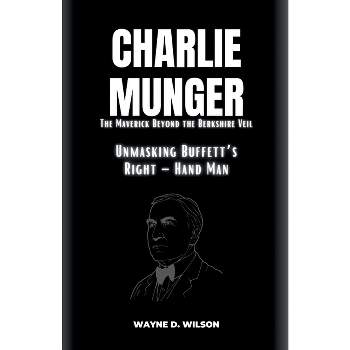 CHARLIE MUNGER - Unmasking Buffett's Right - Hand Man - (Wayne's Biographies of the Rich and Famous) by  Wayne D Wilson (Paperback)