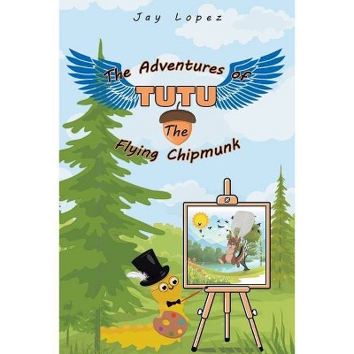 The Adventures of TuTu the Flying Chipmunk - by  Jay Lopez (Paperback)