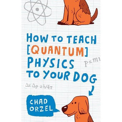 How to Teach Quantum Physics to Your Dog - by  Chad Orzel (Paperback)