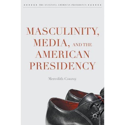 Masculinity, Media, and the American Presidency - (Evolving American Presidency) by  Meredith Conroy (Hardcover)