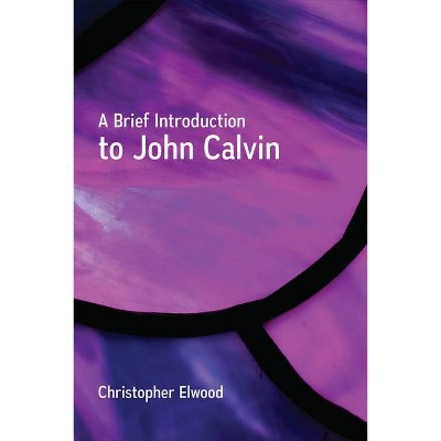 A Brief Introduction to John Calvin - by  Christopher Elwood (Paperback)