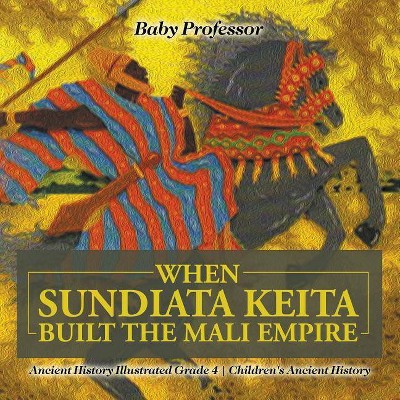 When Sundiata Keita Built the Mali Empire - Ancient History Illustrated Grade 4 - Children's Ancient History - by  Baby Professor (Paperback)