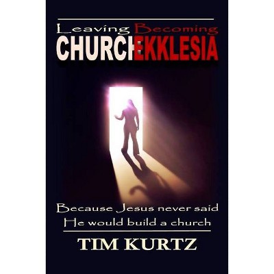 Leaving Church Becoming Ekklesia - by  Tim Kurtz (Paperback)