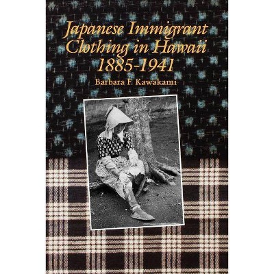 Japanese Immigrant Clothing in Hawaii, 1885-1941 - by  Barbara F Kawakami (Paperback)