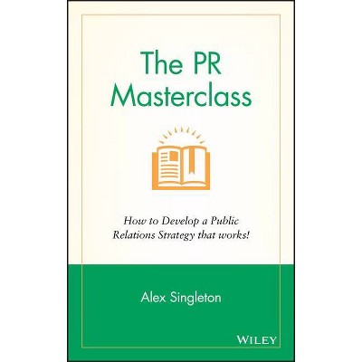 The PR Masterclass - How to Develop a PublicRelations Strategy That Works - by  Alex Singleton (Hardcover)