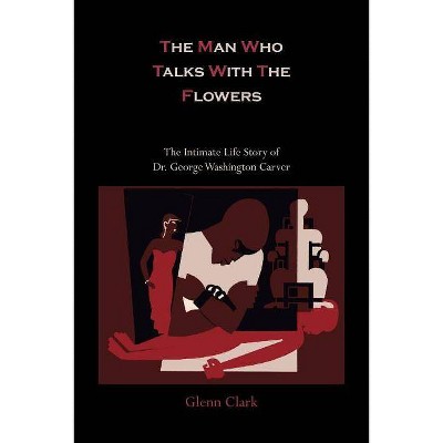 The Man Who Talks with the Flowers-The Intimate Life Story of Dr. George Washington Carver - by  Glenn Clark (Paperback)