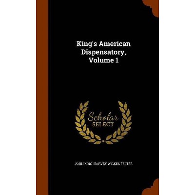 King's American Dispensatory, Volume 1 - by  John King & Harvey Wickes Felter (Hardcover)