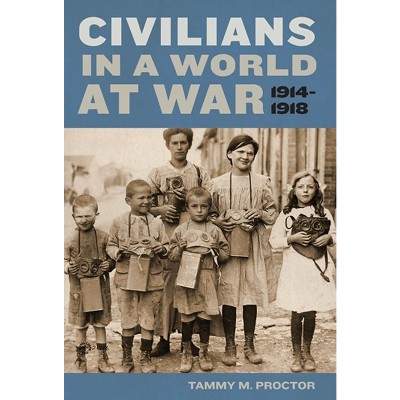 Civilians in a World at War, 1914-1918 - by  Tammy M Proctor (Hardcover)