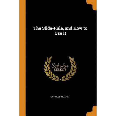 The Slide-Rule, and How to Use It - by  Charles Hoare (Paperback)