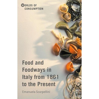 Food and Foodways in Italy from 1861 to the Present - (Worlds of Consumption) by  Emanuela Scarpellini (Hardcover)