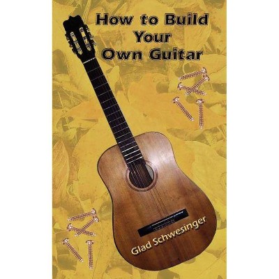 How to Build Your Own Guitar - by  Glad Schwesinger (Paperback)