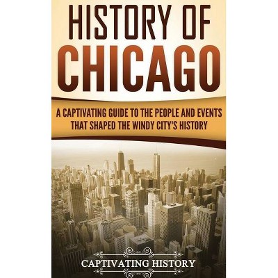 History of Chicago - by  Captivating History (Hardcover)