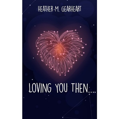 Loving You Then.... - by  Heather M Gearheart (Hardcover)