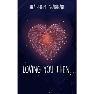 Loving You Then.... - by  Heather M Gearheart (Hardcover) - 1 of 1