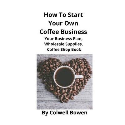 How To Start Your Own Coffee Business - by  Colwell Bowen (Paperback)