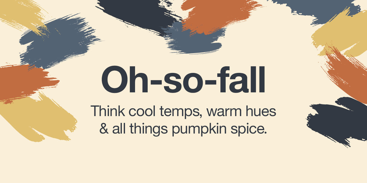 Oh-so-fall Think cool temps, warm hues & all things pumpkin spice.