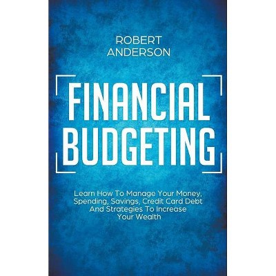  Financial Budgeting Learn How To Manage Your Money, Spending, Savings, Credit Card Debt And Strategies To Increase Your Wealth - by  Robert Anderson 