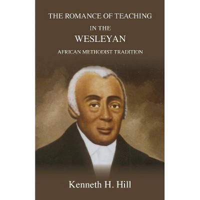 The Romance of Teaching in the Wesleyan African Methodist Tradition - 2nd Edition by  Kenneth H Hill (Paperback)