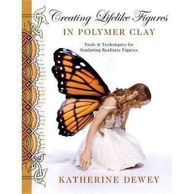 Creating Lifelike Figures in Polymer Clay - by  Katherine Dewey (Paperback)