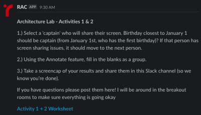 screenshot of automated message in Slack sent from 'RAC' with the following text below - 'Architecture Lab - Activities 1 & 2, 1. Select a captain who will share their screen. Birthday closest to January 1 should be captain (from January 1st, who has the first birthday)? If that person has screen sharing issues, it should move to the next person. 2. Using the Annotate feature, fill in the blanks as a group. 3. Take a screencap of your results and share them in this Slack channel (so we know you're done). If you have questions please post them here! I will be around in the breakout rooms to make sure everything is going okay.' The screenshot ends with a link to 'Activity 1 + 2 Worksheet'