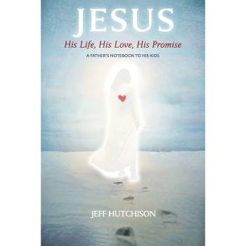 Jesus: His Life, His Love, His Promise - by  Jeff Hutchison (Paperback)