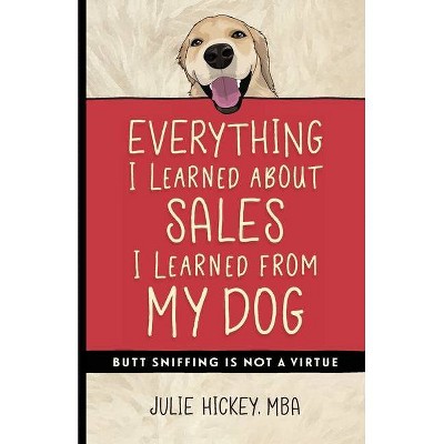 Everything I Learned About Sales I Learned From My Dog - by  Julie Hickey (Paperback)