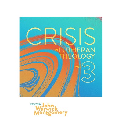Crisis in Lutheran Theology, Vol. 3 - by  John Warwick Montgomery (Paperback)