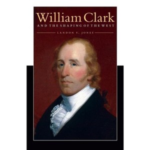 William Clark and the Shaping of the West - by  Landon Y Jones (Paperback) - 1 of 1