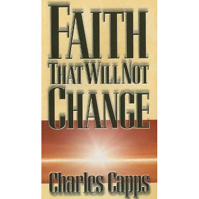 Faith That Will Not Change - by  Charles Capps (Paperback)