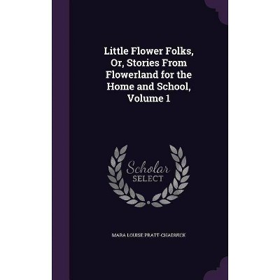 Little Flower Folks, Or, Stories From Flowerland for the Home and School, Volume 1 - by  Mara Louise Pratt-Chadwick (Hardcover)