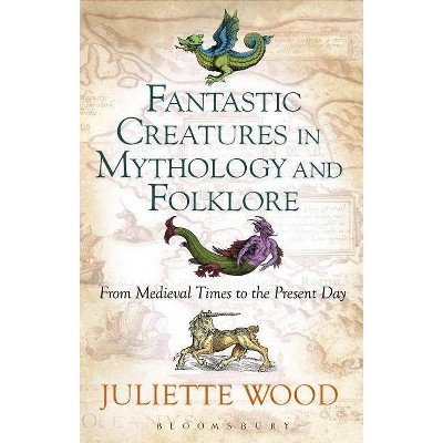 Fantastic Creatures in Mythology and Folklore From Medieval Times to the Present Day - by  Juliette Wood (Paperback)