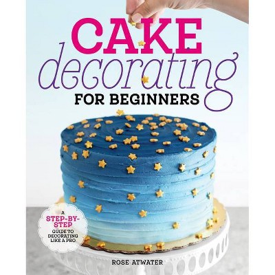 Cake Decorating for Beginners - by  Rose Atwater (Paperback)