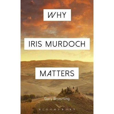 Why Iris Murdoch Matters - (Why Philosophy Matters) by  Gary Browning (Hardcover)