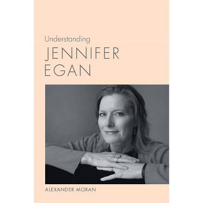 Understanding Jennifer Egan - (Understanding Contemporary American Literature) by  Alexander Moran (Paperback)