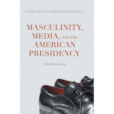 Masculinity, Media, and the American Presidency - (Evolving American Presidency) by  Meredith Conroy (Paperback)