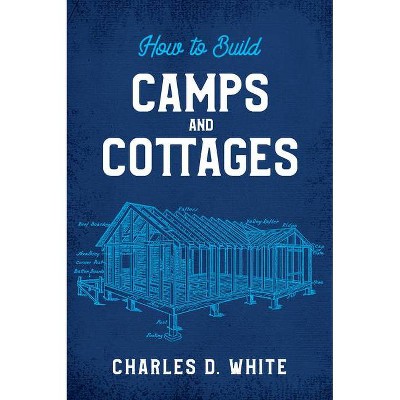 How to Build Camps and Cottages - by  Charles D White (Paperback)