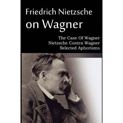 Friedrich Nietzsche on Wagner - The Case Of Wagner, Nietzsche Contra Wagner, Selected Aphorisms - by  Friedrich Wilhelm Nietzsche (Paperback)