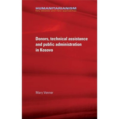 Donors, Technical Assistance and Public Administration in Kosovo - (Humanitarianism: Key Debates and New Approaches) by  Mary Venner (Hardcover)