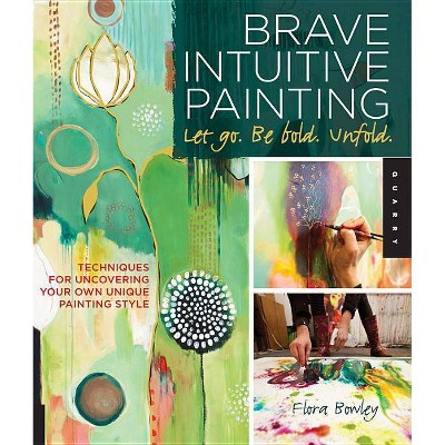 Brave Intuitive Painting-Let Go, Be Bold, Unfold! - by  Flora Bowley (Paperback)