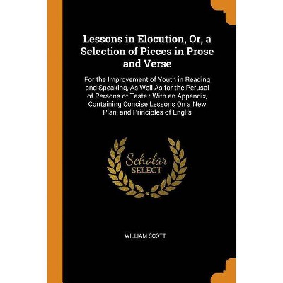 Lessons in Elocution, Or, a Selection of Pieces in Prose and Verse - by  William Scott (Paperback)