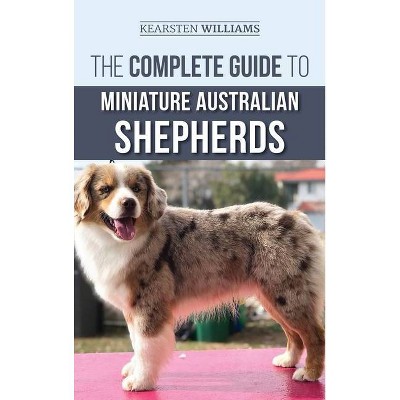 The Complete Guide to Miniature Australian Shepherds - by  Kearsten Williams (Hardcover)