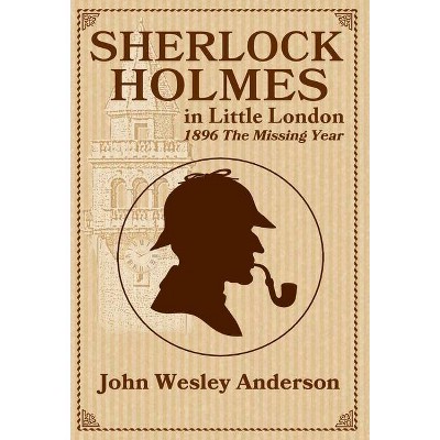 Sherlock Holmes in Little London 1896 The Missing Year - by  John Wesley Anderson (Hardcover)