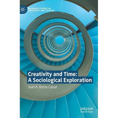 Creativity and Time: A Sociological Exploration - (Palgrave Studies in Creativity and Culture) by  Juan A Roche Cárcel (Hardcover)